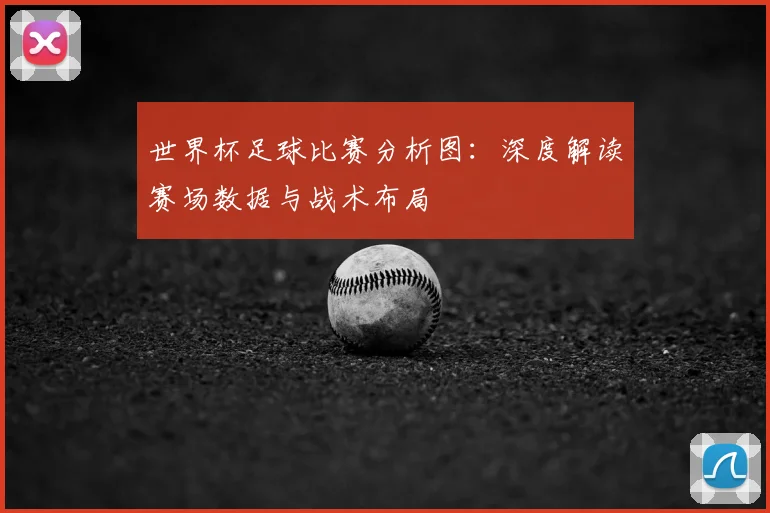 世界杯足球比赛分析图：深度解读赛场数据与战术布局