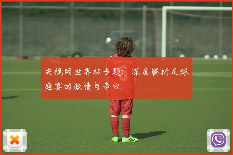 央视网世界杯专题：深度解析足球盛宴的激情与争议