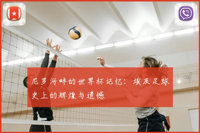 尼罗河畔的世界杯记忆：埃及足球史上的辉煌与遗憾