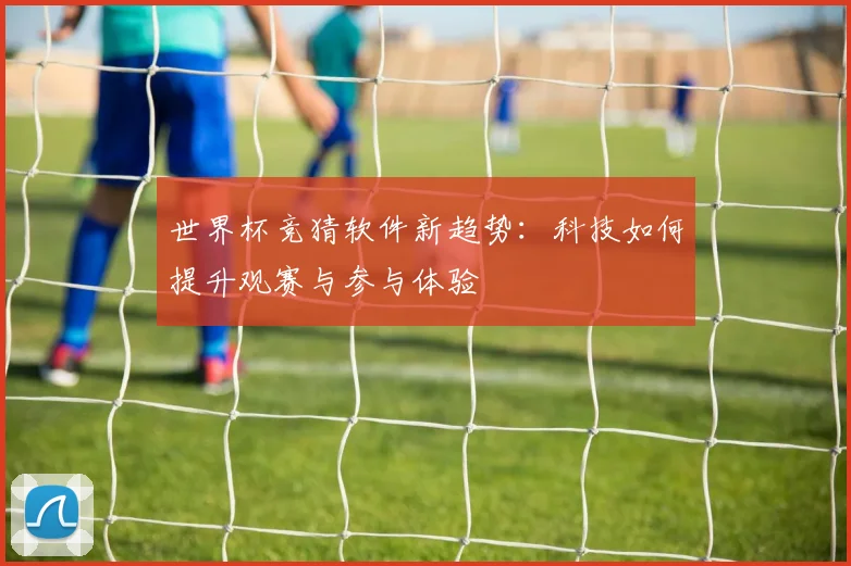 世界杯竞猜软件新趋势：科技如何提升观赛与参与体验