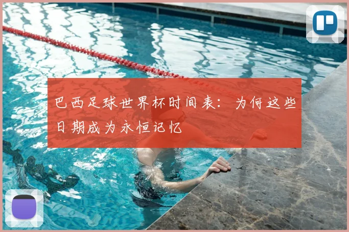巴西足球世界杯时间表：为何这些日期成为永恒记忆