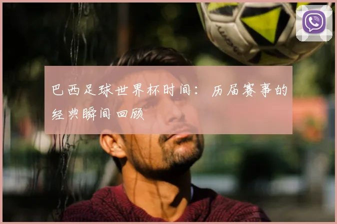 巴西足球世界杯时间：历届赛事的经典瞬间回顾