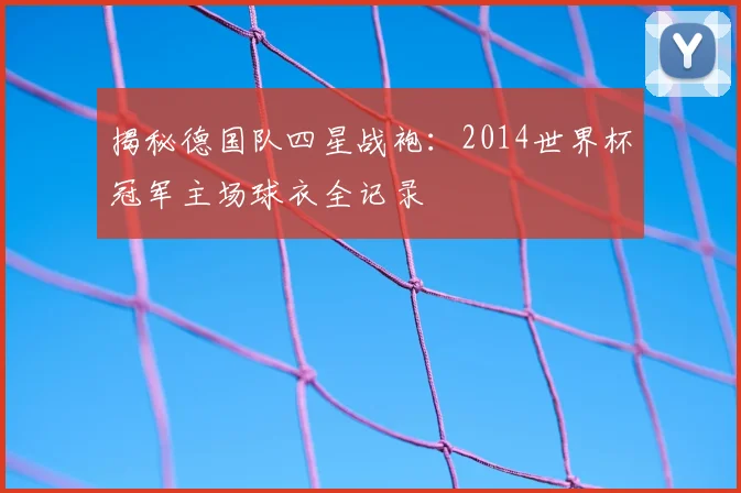 揭秘德国队四星战袍:2014世界杯冠军主场球衣全记录