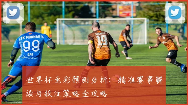 世界杯竞彩预测分析：精准赛事解读与投注策略全攻略