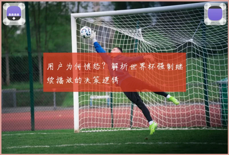 用户为何愤怒？解析世界杯强制继续播放的决策逻辑
