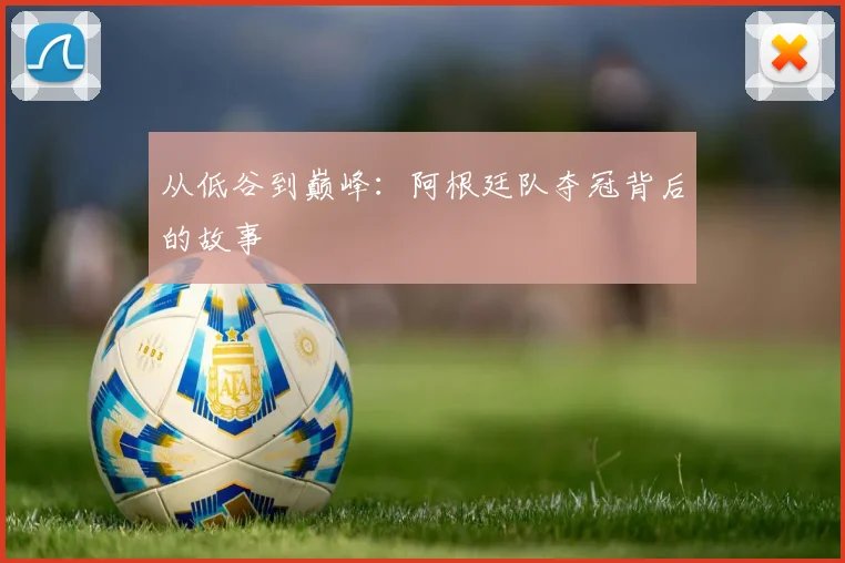 从低谷到巅峰：阿根廷队夺冠背后的故事