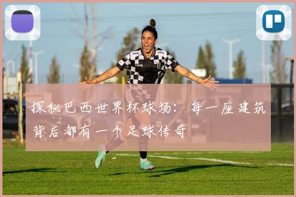 探秘巴西世界杯球场：每一座建筑背后都有一个足球传奇