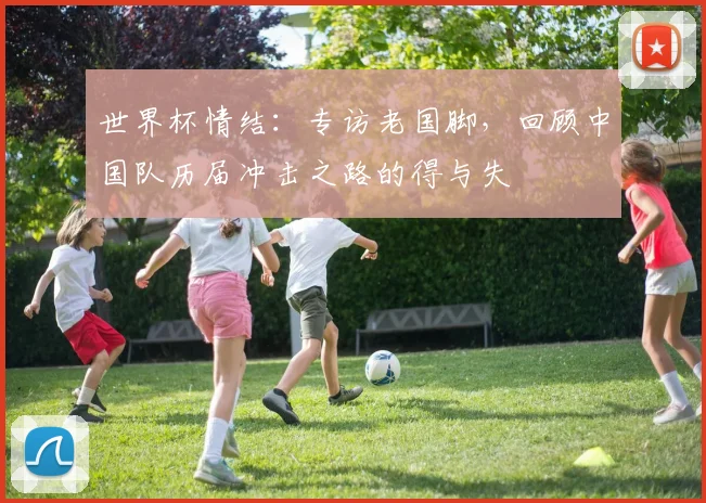 世界杯情结：专访老国脚，回顾中国队历届冲击之路的得与失