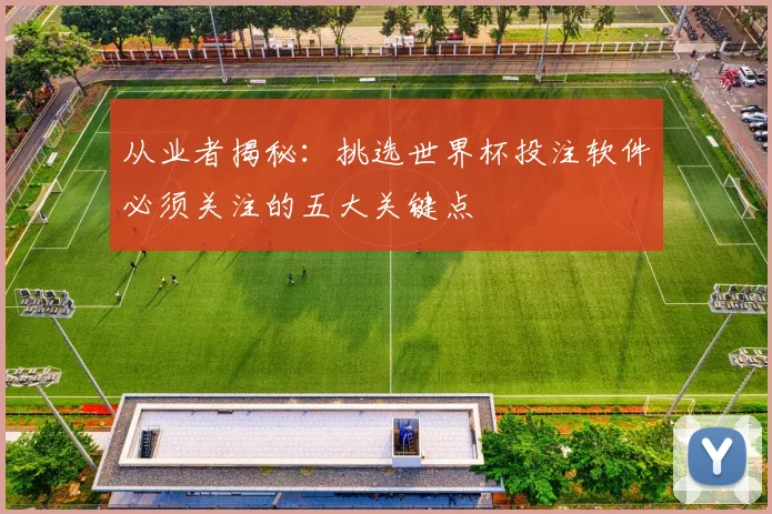 从业者揭秘：挑选世界杯投注软件必须关注的五大关键点
